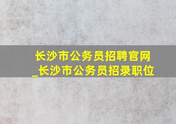 长沙市公务员招聘官网_长沙市公务员招录职位