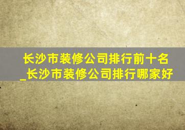 长沙市装修公司排行前十名_长沙市装修公司排行哪家好