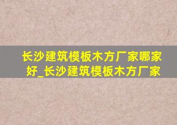 长沙建筑模板木方厂家哪家好_长沙建筑模板木方厂家