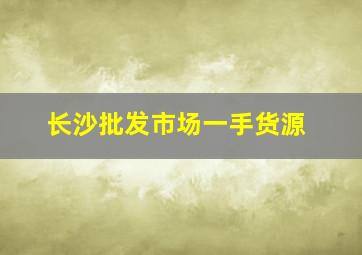 长沙批发市场一手货源