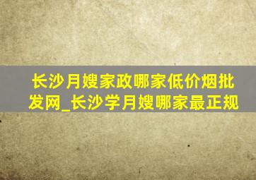 长沙月嫂家政哪家(低价烟批发网)_长沙学月嫂哪家最正规