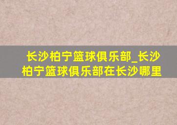 长沙柏宁篮球俱乐部_长沙柏宁篮球俱乐部在长沙哪里