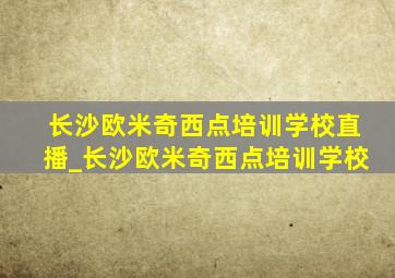 长沙欧米奇西点培训学校直播_长沙欧米奇西点培训学校