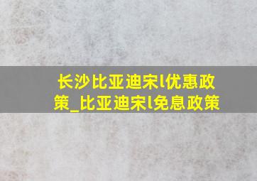 长沙比亚迪宋l优惠政策_比亚迪宋l免息政策