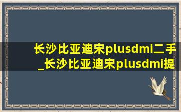 长沙比亚迪宋plusdmi二手_长沙比亚迪宋plusdmi提车要等多久