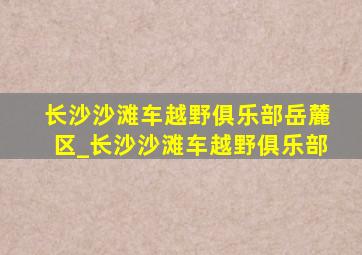 长沙沙滩车越野俱乐部岳麓区_长沙沙滩车越野俱乐部