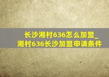 长沙湘村636怎么加盟_湘村636长沙加盟申请条件