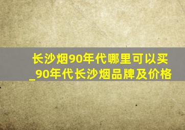 长沙烟90年代哪里可以买_90年代长沙烟品牌及价格