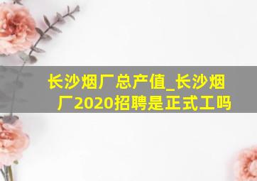 长沙烟厂总产值_长沙烟厂2020招聘是正式工吗