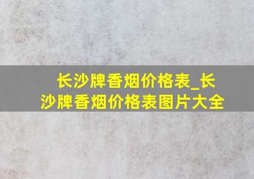 长沙牌香烟价格表_长沙牌香烟价格表图片大全