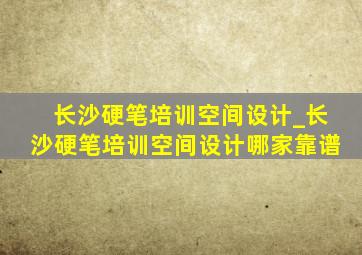 长沙硬笔培训空间设计_长沙硬笔培训空间设计哪家靠谱