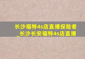 长沙福特4s店直播探险者_长沙长安福特4s店直播