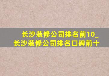 长沙装修公司排名前10_长沙装修公司排名口碑前十