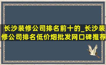 长沙装修公司排名前十的_长沙装修公司排名(低价烟批发网)口碑推荐