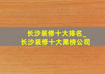 长沙装修十大排名_长沙装修十大黑榜公司