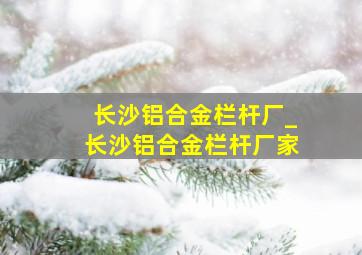 长沙铝合金栏杆厂_长沙铝合金栏杆厂家