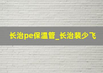 长治pe保温管_长治裴少飞