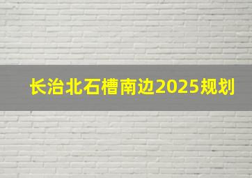 长治北石槽南边2025规划