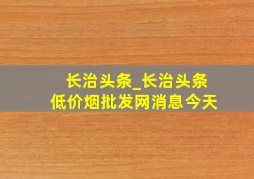 长治头条_长治头条(低价烟批发网)消息今天