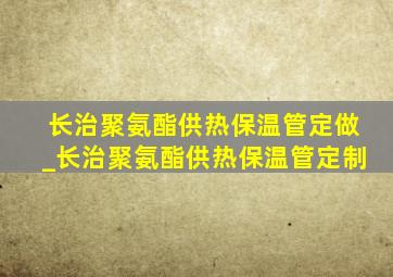 长治聚氨酯供热保温管定做_长治聚氨酯供热保温管定制