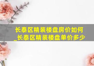 长泰区精装楼盘房价如何_长泰区精装楼盘单价多少