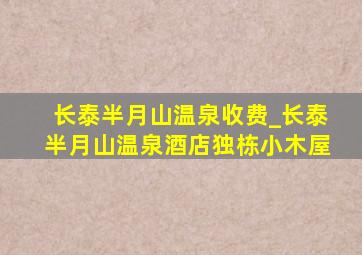 长泰半月山温泉收费_长泰半月山温泉酒店独栋小木屋