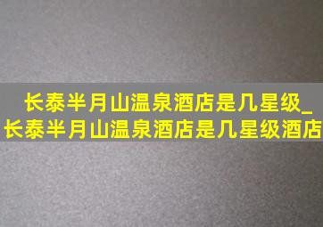 长泰半月山温泉酒店是几星级_长泰半月山温泉酒店是几星级酒店