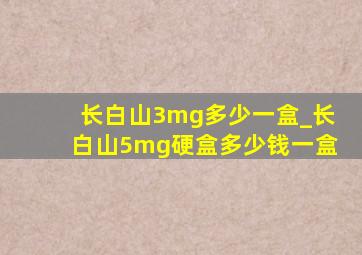 长白山3mg多少一盒_长白山5mg硬盒多少钱一盒