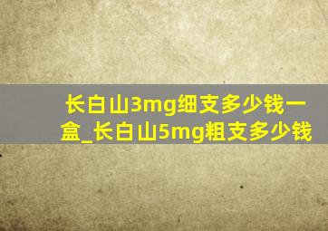 长白山3mg细支多少钱一盒_长白山5mg粗支多少钱