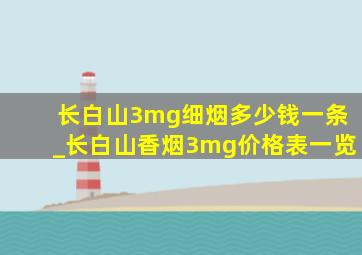 长白山3mg细烟多少钱一条_长白山香烟3mg价格表一览