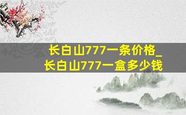 长白山777一条价格_长白山777一盒多少钱