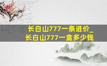 长白山777一条进价_长白山777一盒多少钱