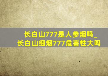 长白山777是人参烟吗_长白山细烟777危害性大吗