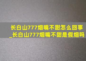 长白山777烟嘴不甜怎么回事_长白山777烟嘴不甜是假烟吗