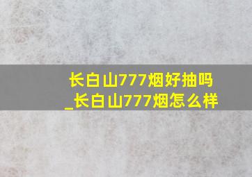 长白山777烟好抽吗_长白山777烟怎么样