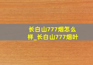 长白山777烟怎么样_长白山777烟叶