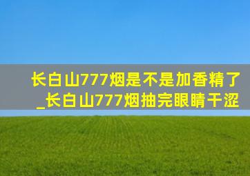 长白山777烟是不是加香精了_长白山777烟抽完眼睛干涩