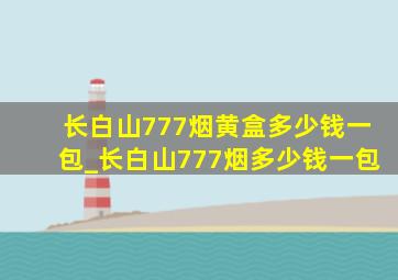 长白山777烟黄盒多少钱一包_长白山777烟多少钱一包