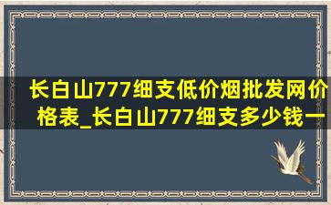 长白山777细支(低价烟批发网)价格表_长白山777细支多少钱一盒