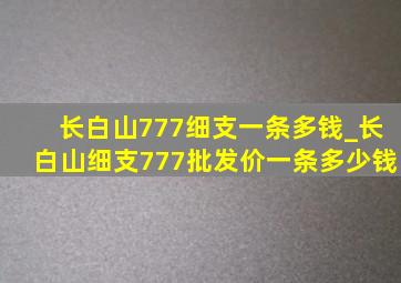 长白山777细支一条多钱_长白山细支777批发价一条多少钱