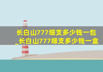 长白山777细支多少钱一包_长白山777细支多少钱一盒