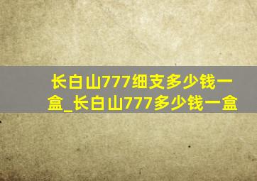 长白山777细支多少钱一盒_长白山777多少钱一盒