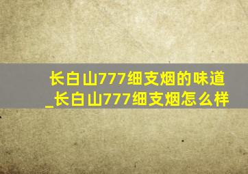 长白山777细支烟的味道_长白山777细支烟怎么样