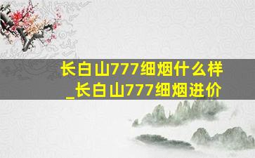 长白山777细烟什么样_长白山777细烟进价