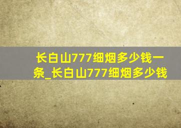 长白山777细烟多少钱一条_长白山777细烟多少钱