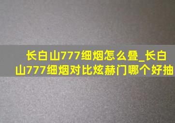 长白山777细烟怎么叠_长白山777细烟对比炫赫门哪个好抽