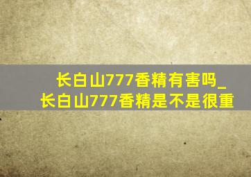 长白山777香精有害吗_长白山777香精是不是很重