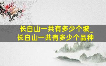 长白山一共有多少个坡_长白山一共有多少个品种