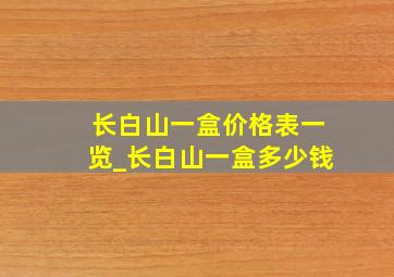 长白山一盒价格表一览_长白山一盒多少钱