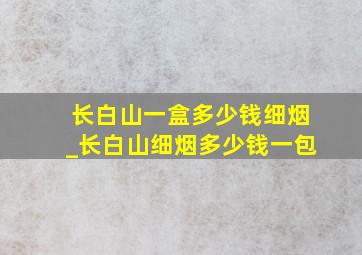 长白山一盒多少钱细烟_长白山细烟多少钱一包